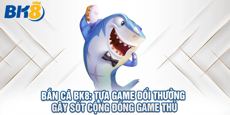 Bắn Cá BK8: Tựa Game Bắn Cá Đổi Thưởng Gây Sốt Cộng Đồng Game Thủ