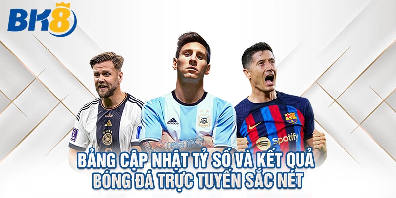 Bảng cập nhật tỷ số và kết quả bóng đá trực tuyến sắc nét