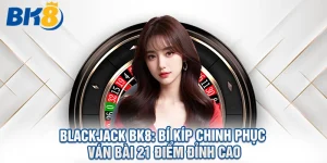 Blackjack BK8: Bí Kíp Chinh Phục Ván Bài 21 Điểm Đỉnh Cao