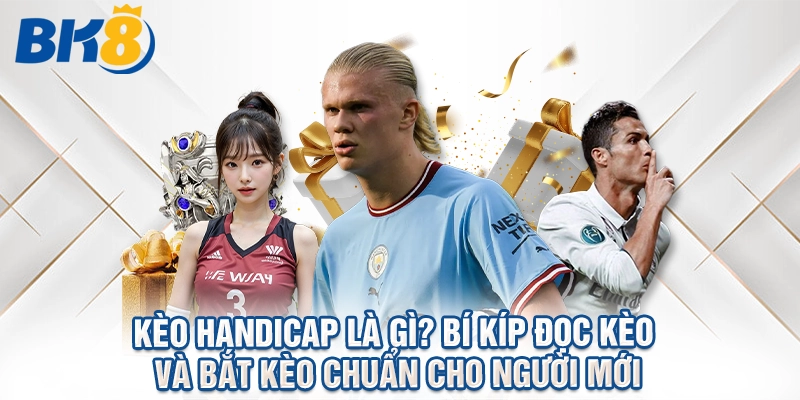 Kèo Handicap Là Gì? Bí Kíp Đọc Kèo Và Bắt Kèo Chuẩn Cho Người Mới