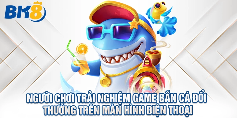 Người chơi trải nghiệm game bắn cá đổi thưởng trên màn hình điện thoại