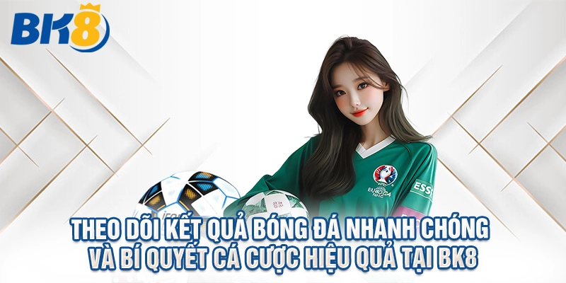 Theo Dõi Kết Quả Bóng Đá Nhanh Chóng Và Bí Quyết Cá Cược Hiệu Quả Tại BK8